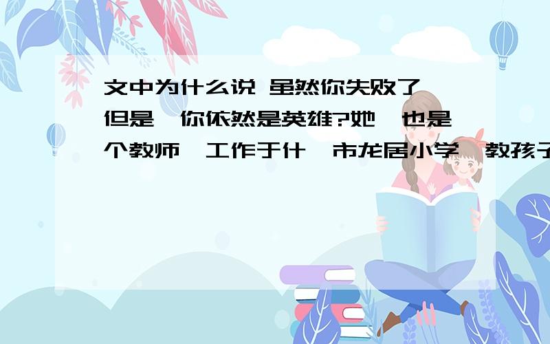 文中为什么说 虽然你失败了,但是,你依然是英雄?她,也是个教师,工作于什邡市龙居小学,教孩子们英语.她,爱说爱笑,体态略胖,烫着卷发,是学校最年轻的党员教师.爱唱英文歌,为了保护嗓子平