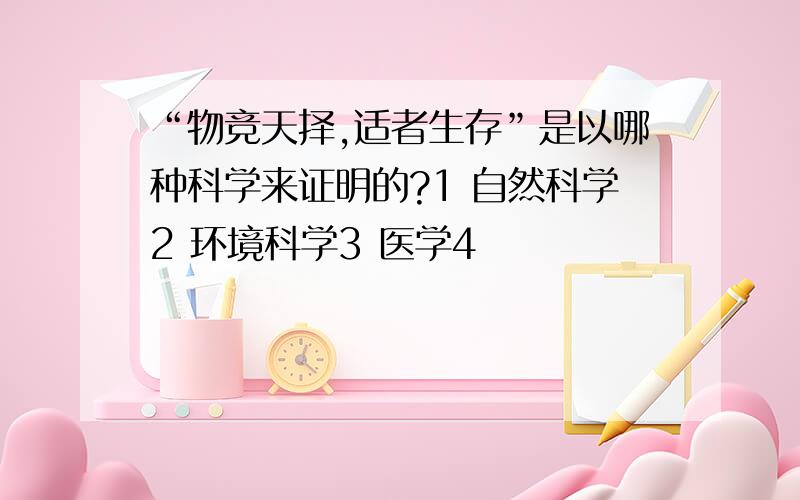 “物竞天择,适者生存”是以哪种科学来证明的?1 自然科学2 环境科学3 医学4