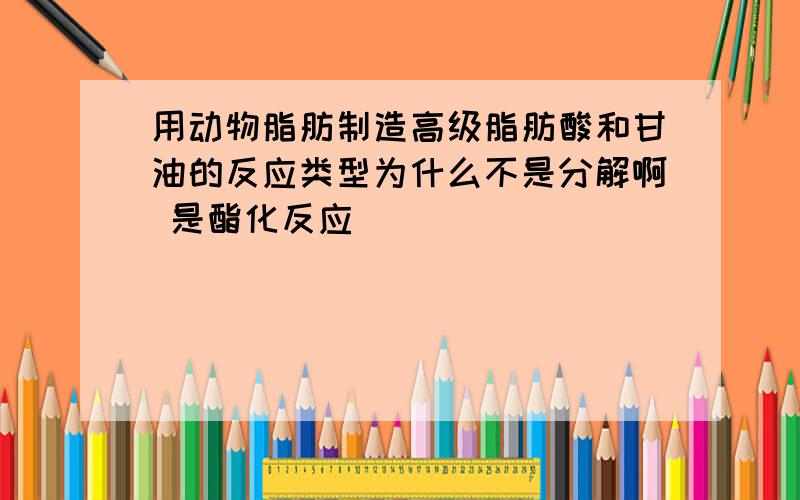 用动物脂肪制造高级脂肪酸和甘油的反应类型为什么不是分解啊 是酯化反应