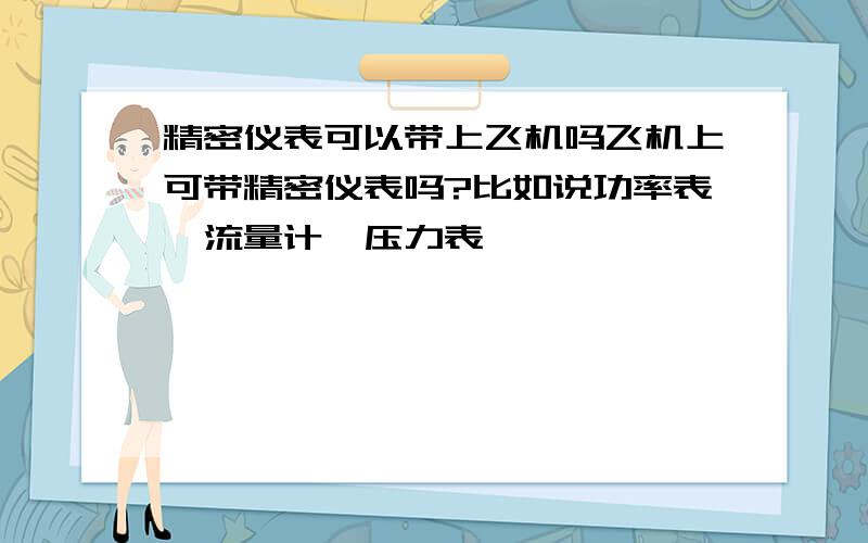 精密仪表可以带上飞机吗飞机上可带精密仪表吗?比如说功率表、流量计、压力表