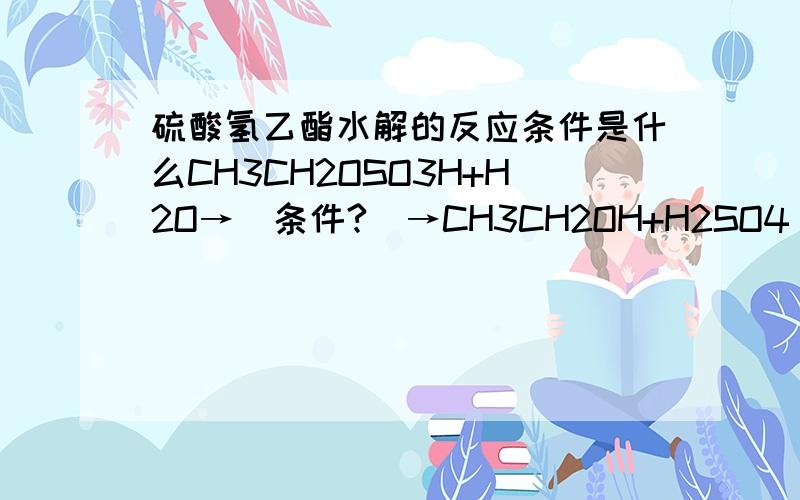 硫酸氢乙酯水解的反应条件是什么CH3CH2OSO3H+H2O→（条件?）→CH3CH2OH+H2SO4