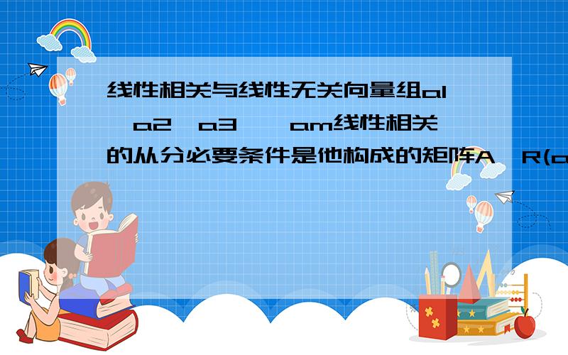 线性相关与线性无关向量组a1,a2,a3……am线性相关的从分必要条件是他构成的矩阵A,R(a)