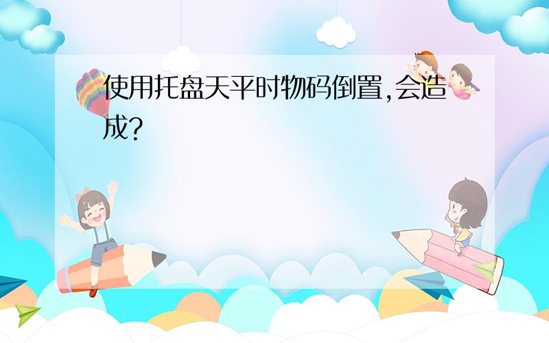 使用托盘天平时物码倒置,会造成?