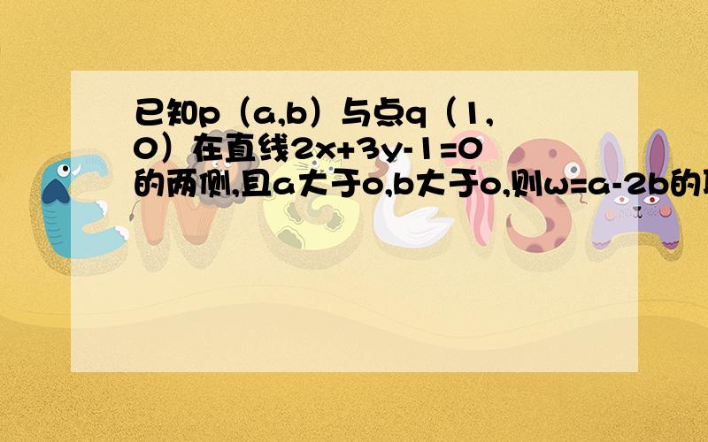 已知p（a,b）与点q（1,0）在直线2x+3y-1=0的两侧,且a大于o,b大于o,则w=a-2b的取值范围