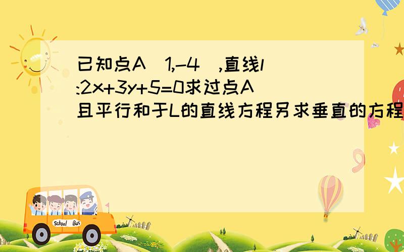 已知点A(1,-4),直线l:2x+3y+5=0求过点A且平行和于L的直线方程另求垂直的方程?