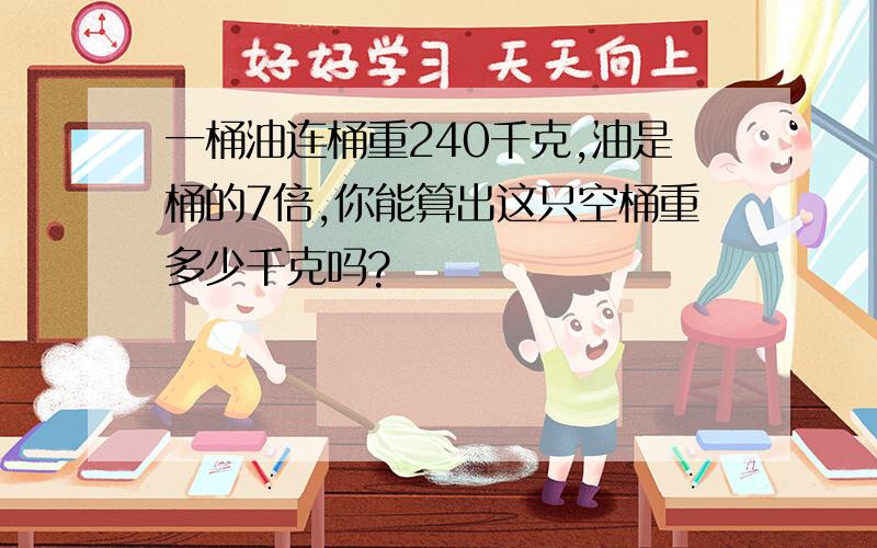 一桶油连桶重240千克,油是桶的7倍,你能算出这只空桶重多少千克吗?