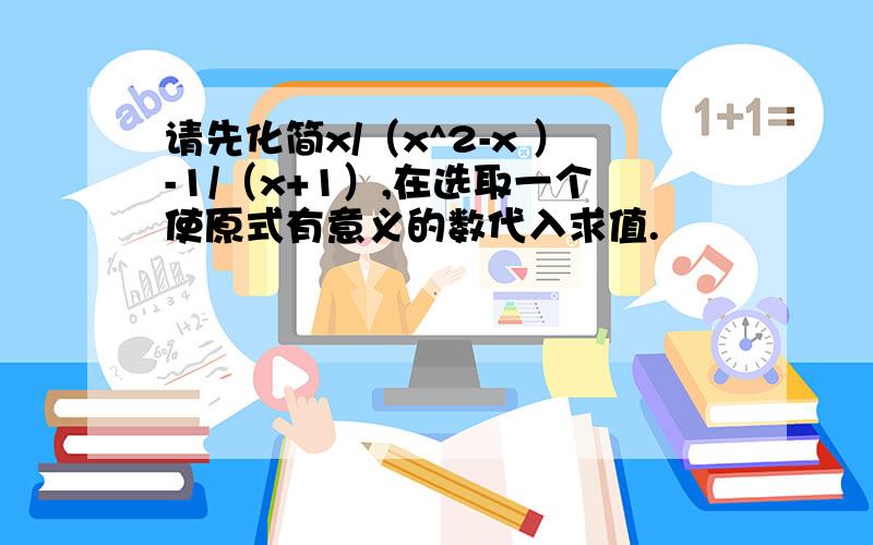 请先化简x/（x^2-x ）-1/（x+1）,在选取一个使原式有意义的数代入求值.