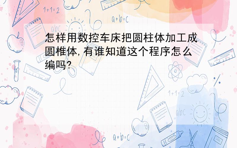 怎样用数控车床把圆柱体加工成圆椎体,有谁知道这个程序怎么编吗?