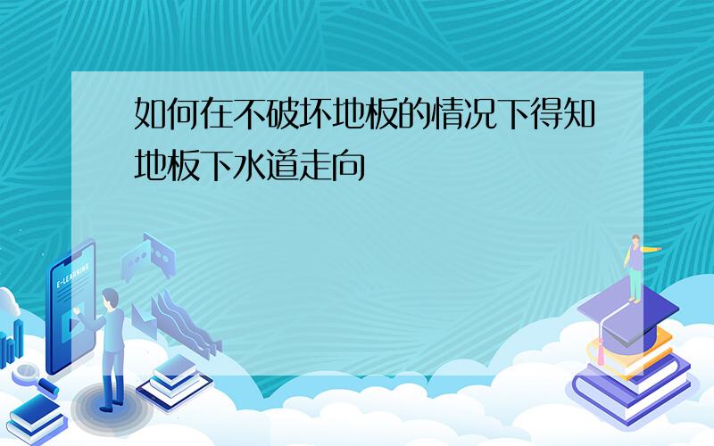 如何在不破坏地板的情况下得知地板下水道走向