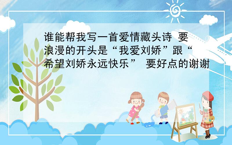 谁能帮我写一首爱情藏头诗 要浪漫的开头是“我爱刘娇”跟“希望刘娇永远快乐” 要好点的谢谢