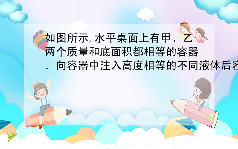 如图所示,水平桌面上有甲、乙两个质量和底面积都相等的容器．向容器中注入高度相等的不同液体后容器对桌面的压强相等,若液体对容器底部的压强分别为P甲P乙,容器对对桌面的压力分别