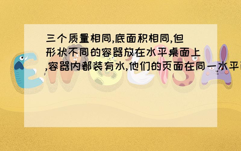 三个质量相同,底面积相同,但形状不同的容器放在水平桌面上,容器内都装有水,他们的页面在同一水平面上,则三个容器中水对容器底的压强A.甲压强大B.乙压强大C.丙压强大D.一样大 （题目不