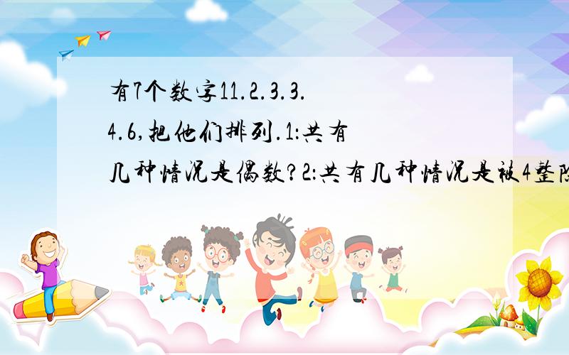 有7个数字11.2.3.3.4.6,把他们排列.1：共有几种情况是偶数?2：共有几种情况是被4整除.3：共有几种情况开头和结尾都是相同的数.