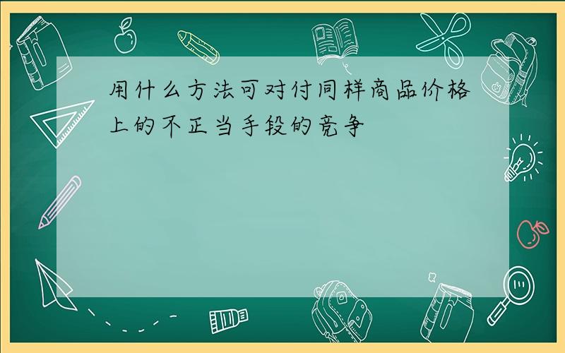 用什么方法可对付同样商品价格上的不正当手段的竞争