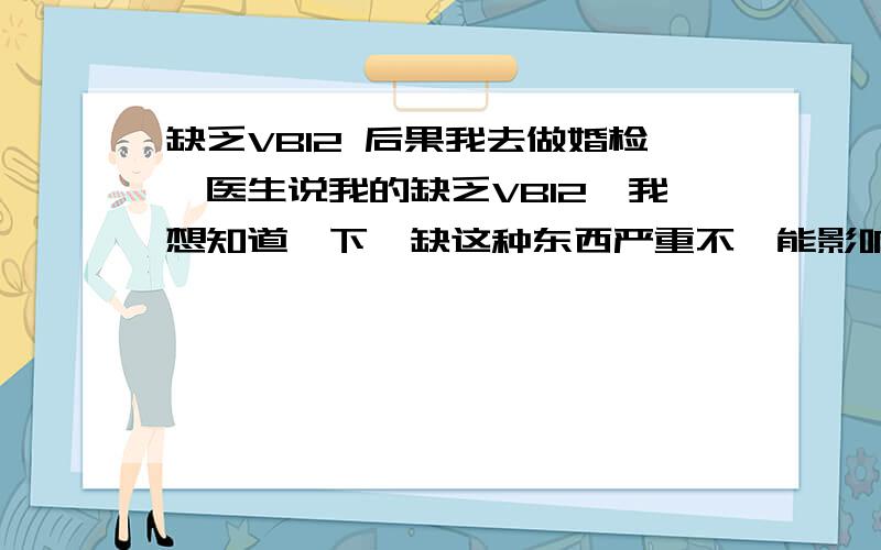 缺乏VB12 后果我去做婚检,医生说我的缺乏VB12,我想知道一下,缺这种东西严重不,能影响我生育不.最严重的后果是什么?会得白血病不?