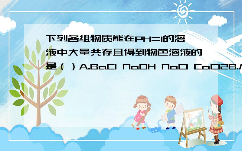 下列各组物质能在PH=1的溶液中大量共存且得到物色溶液的是（）A.BaCl NaOH NaCl CaCl2B.Mg(NO3)2 KNO3 NaCl KMnO4C.CuSO4 KCl Na2SO4 NaNO3D.BaCl2 CaCl2 Al(NO3)3 KCl