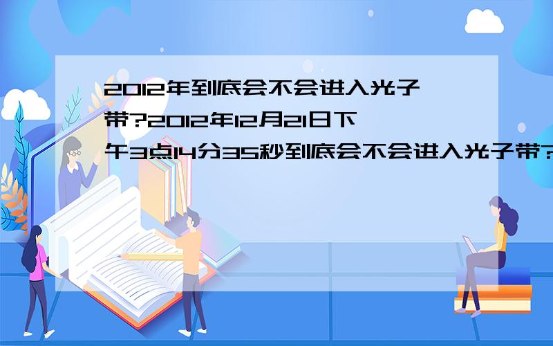 2012年到底会不会进入光子带?2012年12月21日下午3点14分35秒到底会不会进入光子带?到底有没有光子带,如果正如造谣者所说,觉醒和跳跃.那我们还会有记忆吗?