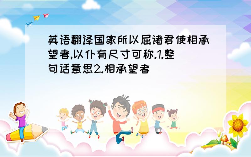 英语翻译国家所以屈诸君使相承望者,以仆有尺寸可称.1.整句话意思2.相承望者