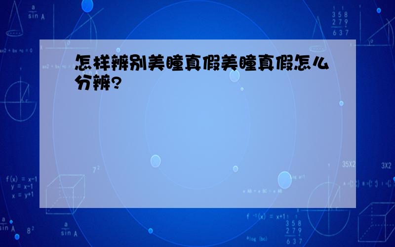 怎样辨别美瞳真假美瞳真假怎么分辨?