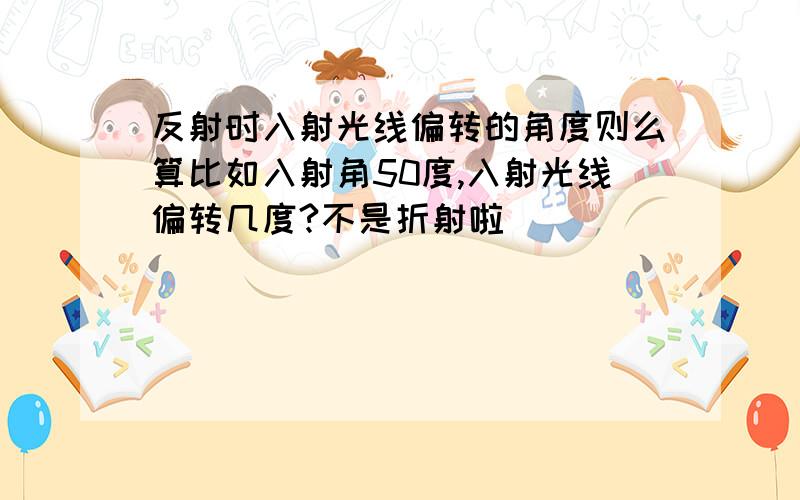 反射时入射光线偏转的角度则么算比如入射角50度,入射光线偏转几度?不是折射啦