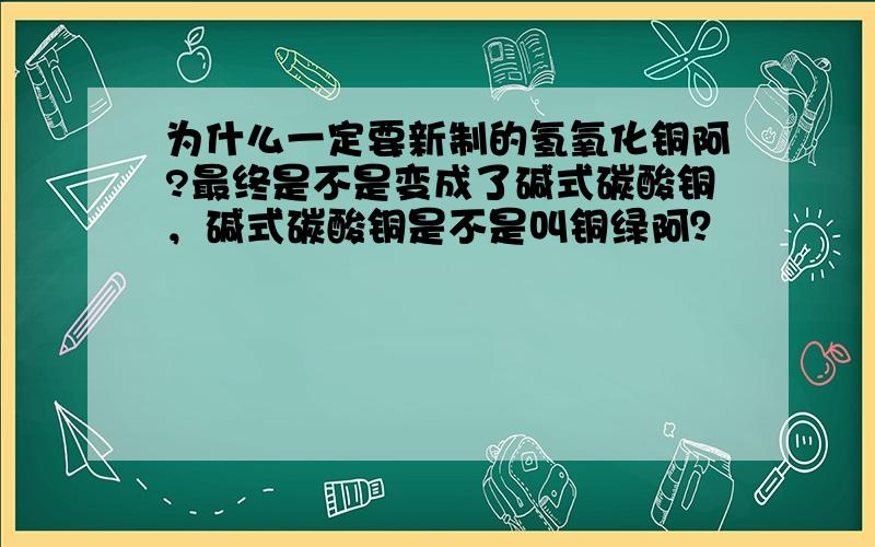 为什么一定要新制的氢氧化铜阿?最终是不是变成了碱式碳酸铜，碱式碳酸铜是不是叫铜绿阿？