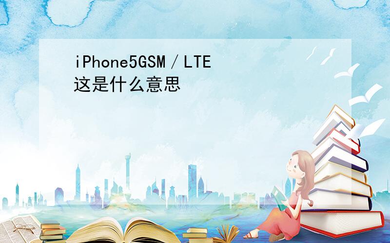 iPhone5GSM／LTE这是什么意思