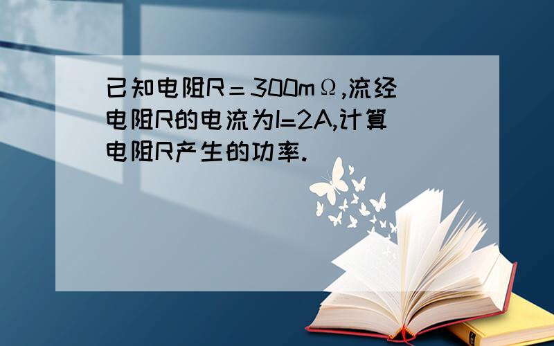 已知电阻R＝300mΩ,流经电阻R的电流为I=2A,计算电阻R产生的功率.