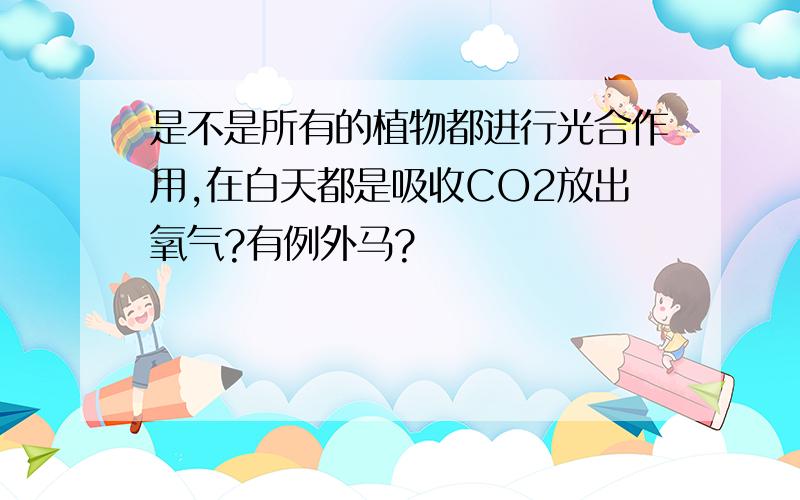 是不是所有的植物都进行光合作用,在白天都是吸收CO2放出氧气?有例外马?