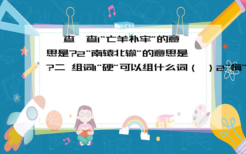 一 查一查1“亡羊补牢”的意思是?2“南辕北辙”的意思是?二 组词1“硬”可以组什么词（ ）2“悔”可以组什么词（ ）三 写出近义词1发觉—（ ） 2劝告—（ ） 3街坊—（ ）四 讲一讲1罢课