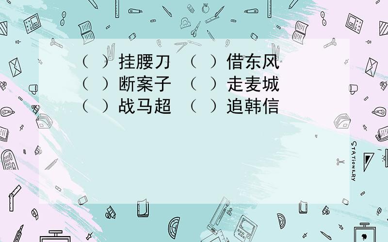 （ ）挂腰刀 （ ）借东风 （ ）断案子 （ ）走麦城 （ ）战马超 （ ）追韩信