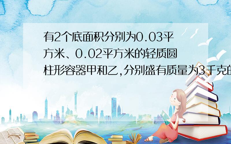 有2个底面积分别为0.03平方米、0.02平方米的轻质圆柱形容器甲和乙,分别盛有质量为3千克的水和4千克的酒精,放在水平桌面上（file:///C:/Users/wujie/Pictures/MSNProtect/无标题.png 图片）现猜想采取以