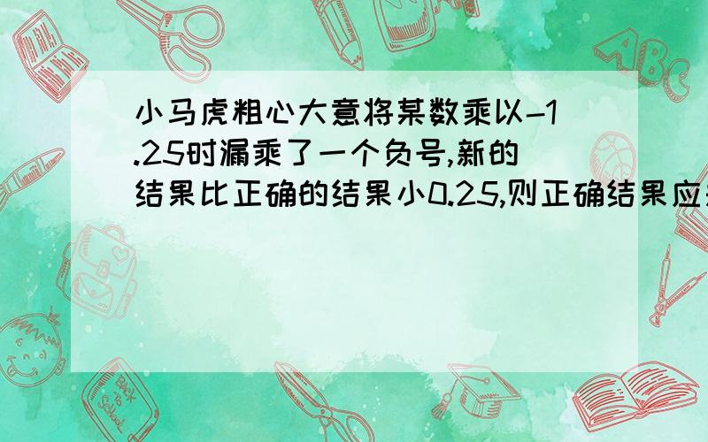 小马虎粗心大意将某数乘以-1.25时漏乘了一个负号,新的结果比正确的结果小0.25,则正确结果应是多少?