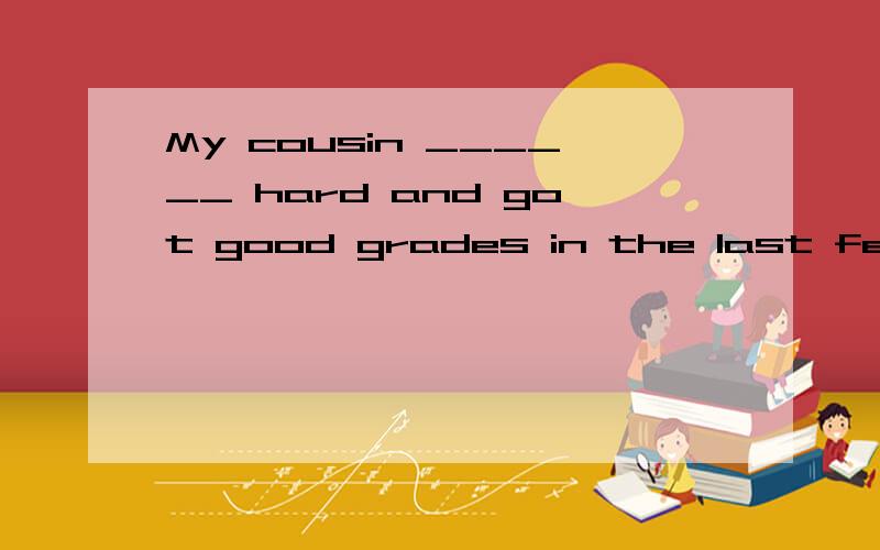 My cousin ______ hard and got good grades in the last few yearsA.studied B.studies C.has studied D.worked为什么是A，我个人认为A和D都是可以填进去的