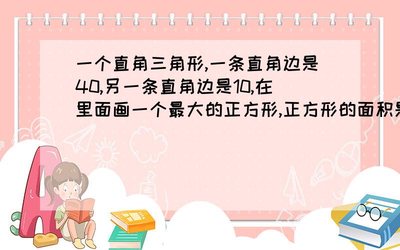 一个直角三角形,一条直角边是40,另一条直角边是10,在里面画一个最大的正方形,正方形的面积是多少