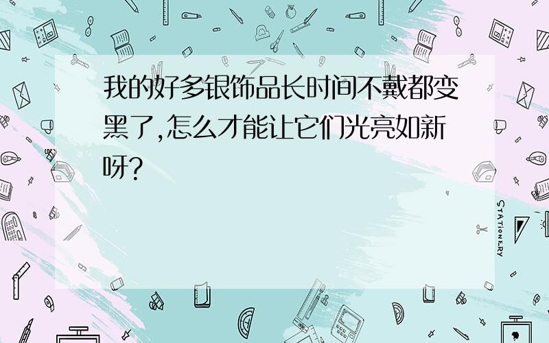 我的好多银饰品长时间不戴都变黑了,怎么才能让它们光亮如新呀?