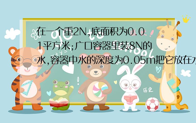 在一个重2N,底面积为0.01平方米;广口容器里装8N的水,容器中水的深度为0.05m把它放在水平桌面上G取10N/kg请问水对容器底部的压强我看到答案上计算压强用的是p=ρgh,但是书中说P=F/S适用于计算