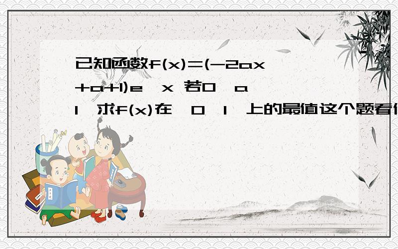 已知函数f(x)=(-2ax+a+1)e^x 若0≤a≤1,求f(x)在〔0,1〕上的最值这个题看似简单其实没有那么简单…首先要求单调性吧，然后分a的情况讨论，三种…不然不对吧