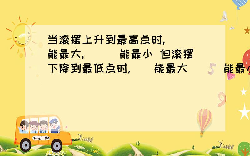 当滚摆上升到最高点时,___能最大,___能最小 但滚摆下降到最低点时,__能最大___能最小