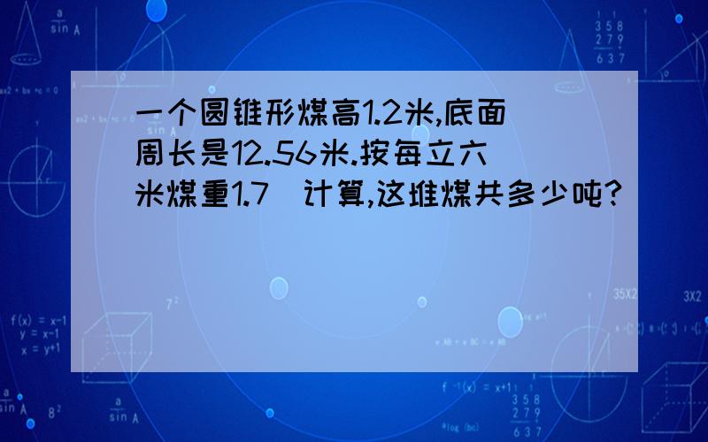 一个圆锥形煤高1.2米,底面周长是12.56米.按每立六米煤重1.7坉计算,这堆煤共多少吨?