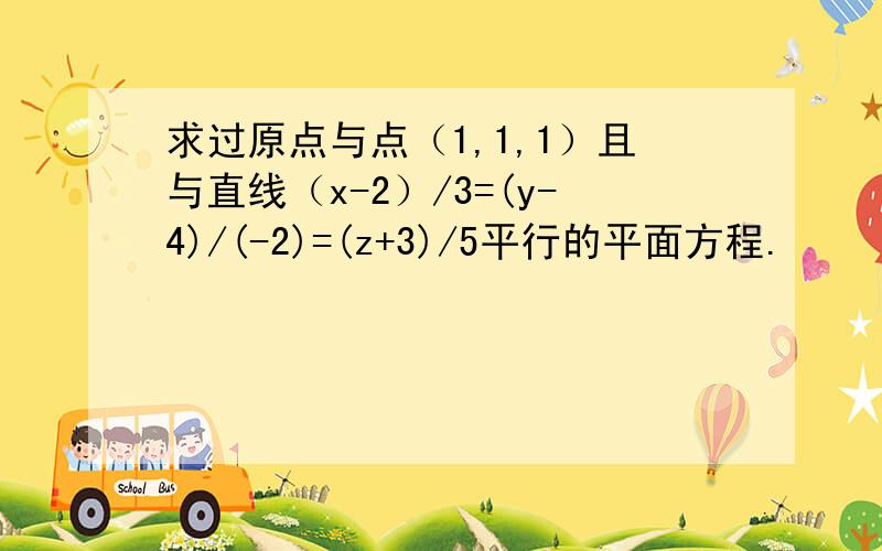 求过原点与点（1,1,1）且与直线（x-2）/3=(y-4)/(-2)=(z+3)/5平行的平面方程.