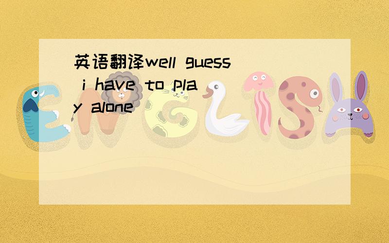 英语翻译well guess i have to play alone