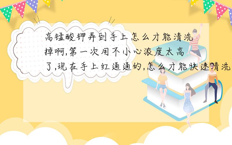 高锰酸钾弄到手上怎么才能清洗掉啊,第一次用不小心浓度太高了,现在手上红通通的,怎么才能快速清洗掉,