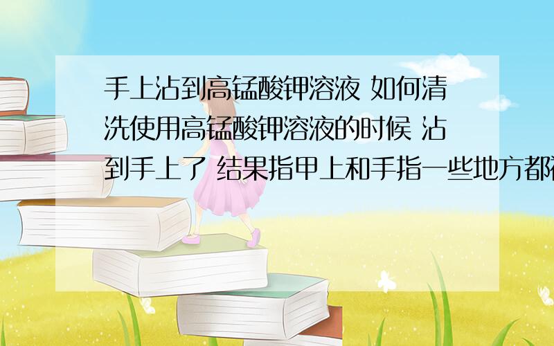 手上沾到高锰酸钾溶液 如何清洗使用高锰酸钾溶液的时候 沾到手上了 结果指甲上和手指一些地方都被染色 特别是指甲上和指甲里面  用水清洗效果好像并不太理想 怎么样清洗才好呢?