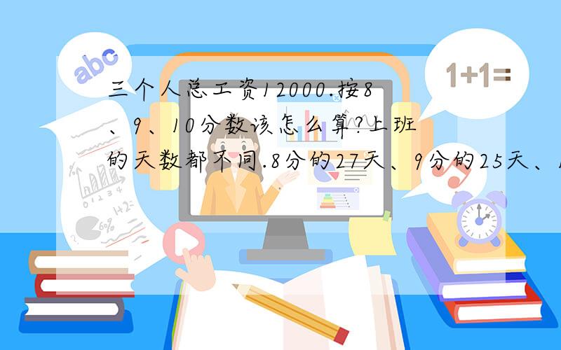 三个人总工资12000.按8、9、10分数该怎么算?上班的天数都不同.8分的27天、9分的25天、10分的28天.列个公式出来、本人缺乏数学基因哈.