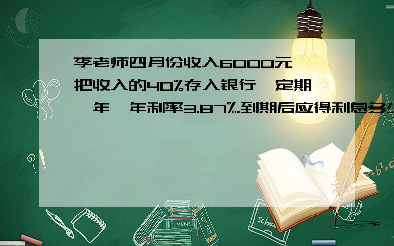 李老师四月份收入6000元,把收入的40%存入银行,定期一年,年利率3.87%.到期后应得利息多少元