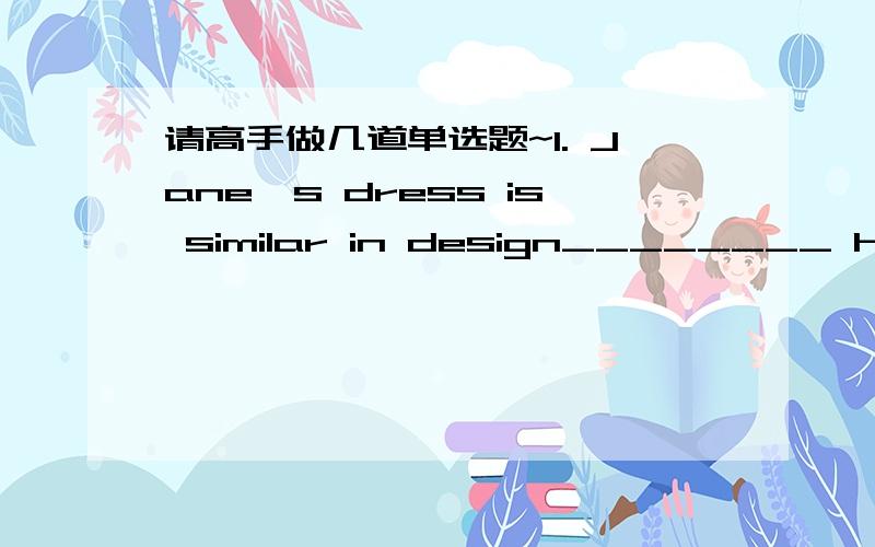 请高手做几道单选题~1. Jane's dress is similar in design________ her sister's. A. with B. like C. to D. as 2. Consumers should do________ than simply complain about the poor quality of goods. A. much less B. some more C. far less D. far more