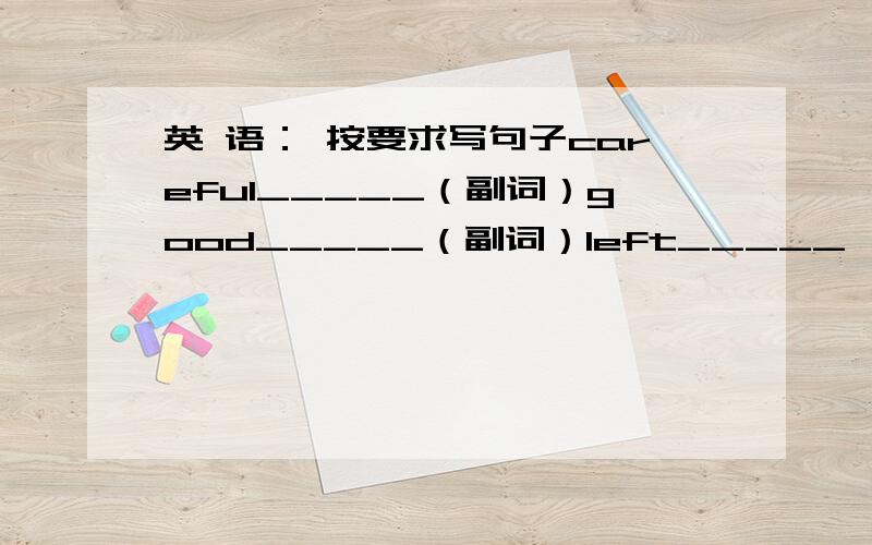 英 语： 按要求写句子careful_____（副词）good_____（副词）left_____ （反义词）                free_____（反义词）a lot of_____（近义词）aunt_____（同音词）catch_____（第三人称单数）Helen_____（名词所有