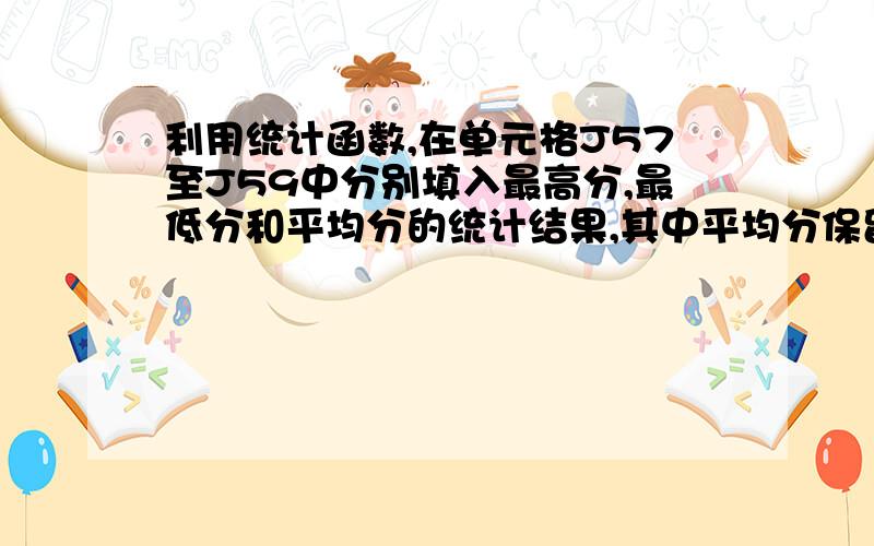 利用统计函数,在单元格J57至J59中分别填入最高分,最低分和平均分的统计结果,其中平均分保留2位小数.