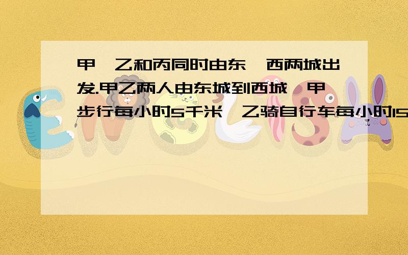 甲、乙和丙同时由东、西两城出发.甲乙两人由东城到西城,甲步行每小时5千米,乙骑自行车每小时15千米.丙也骑自行车每小时20千米,已知丙在途中遇到乙后,又经过了1小时才遇到甲.请问东西两