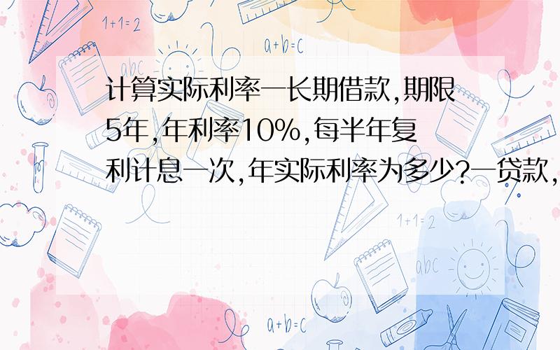 计算实际利率一长期借款,期限5年,年利率10％,每半年复利计息一次,年实际利率为多少?一贷款,5％年利率,12个月等额偿还,实际利率为多少?